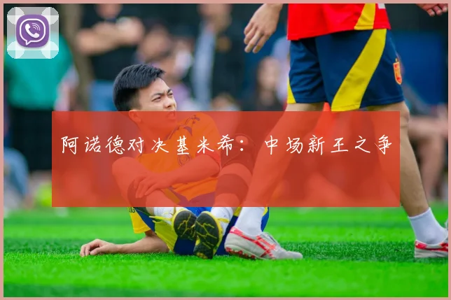 阿诺德对决基米希：中场新王之争