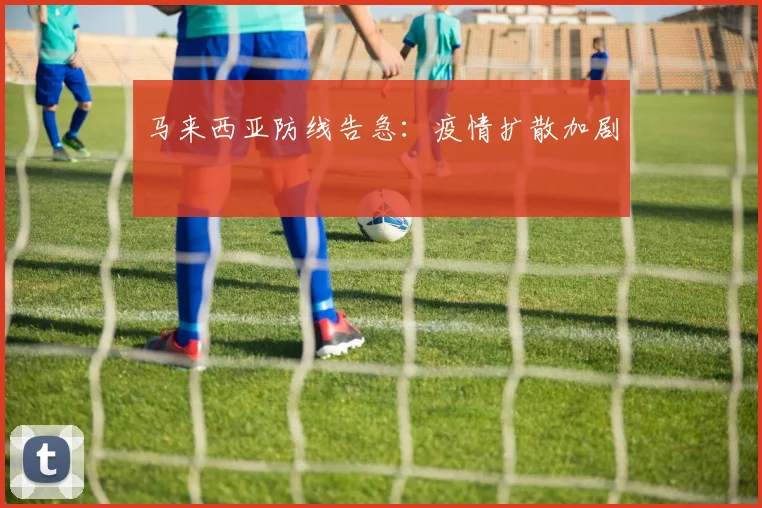 马来西亚防线告急：疫情扩散加剧