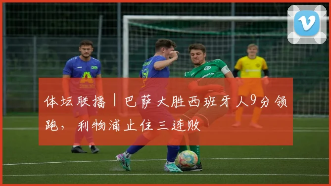 体坛联播｜巴萨大胜西班牙人9分领跑，利物浦止住三连败