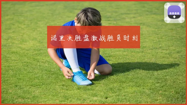 诺里决胜盘激战胜负时刻