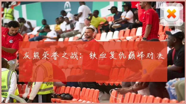 灰熊荣誉之战：铁血复仇巅峰对决