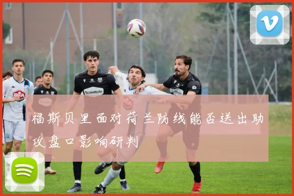 福斯贝里面对荷兰防线能否送出助攻盘口影响研判