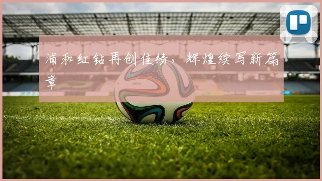 浦和红钻再创佳绩，辉煌续写新篇章