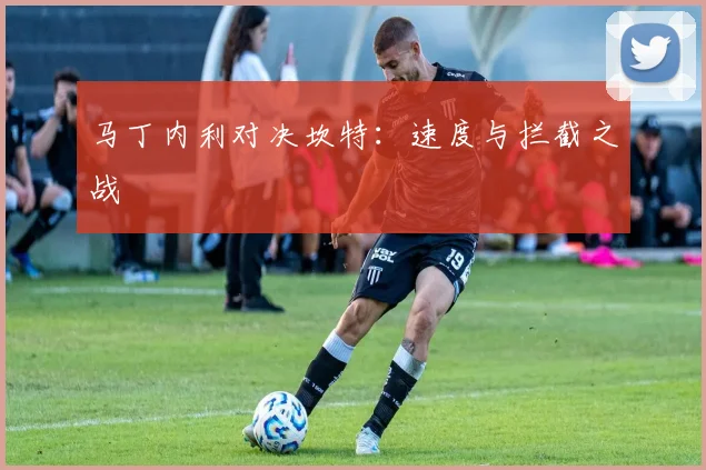马丁内利对决坎特：速度与拦截之战
