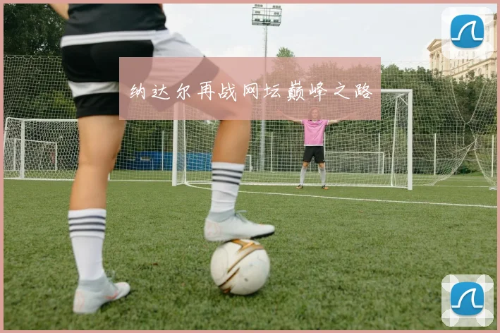 纳达尔再战网坛巅峰之路