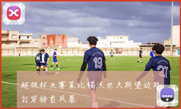 超级杯决赛莱比锡沃尔夫斯堡边路打穿榜首风暴