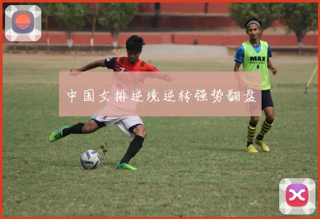 中国女排逆境逆转强势翻盘
