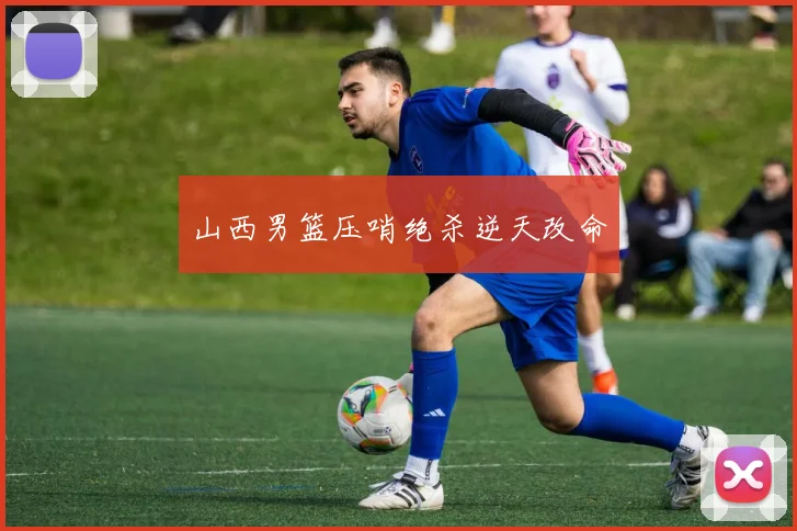 山西男篮压哨绝杀逆天改命