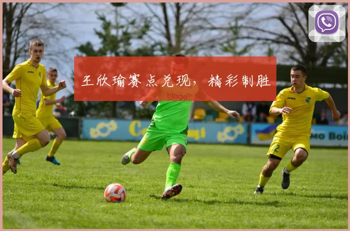 王欣瑜赛点兑现，精彩制胜