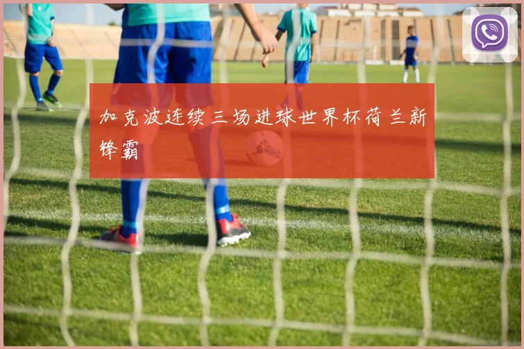 加克波连续三场进球世界杯荷兰新锋霸