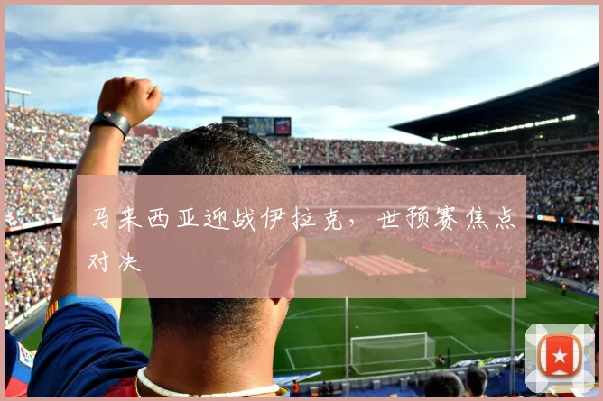 马来西亚迎战伊拉克，世预赛焦点对决