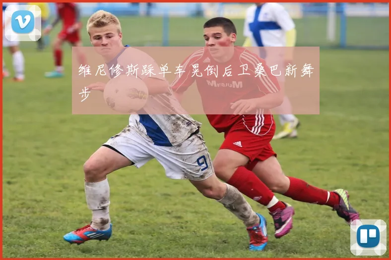 维尼修斯踩单车晃倒后卫桑巴新舞步