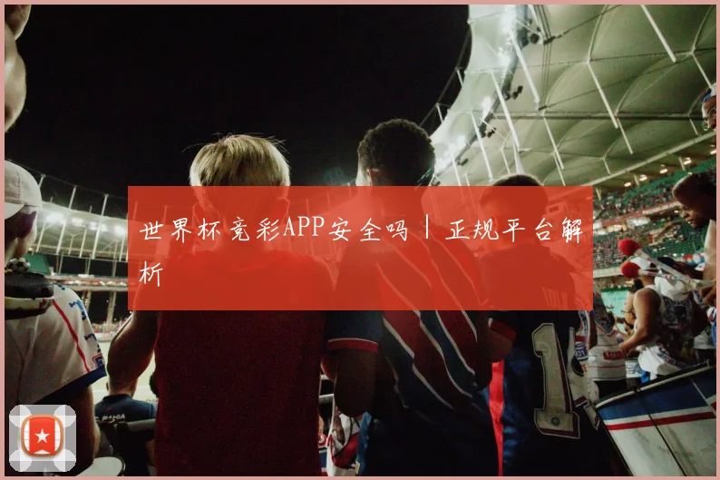 世界杯竞彩APP安全吗｜正规平台解析