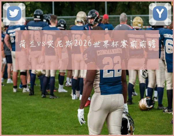 荷兰vs突尼斯2026世界杯赛前前瞻