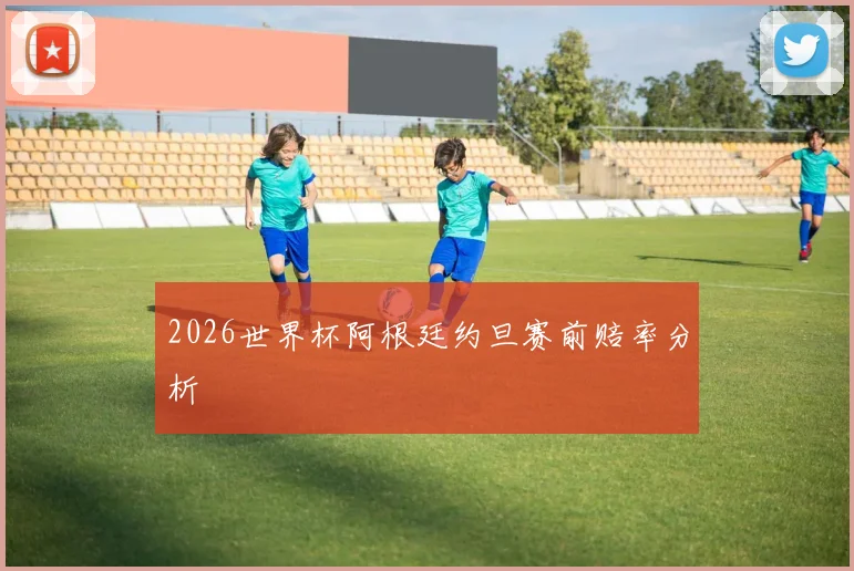 2026世界杯阿根廷约旦赛前赔率分析