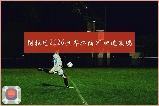 阿拉巴2026世界杯防守回追表现