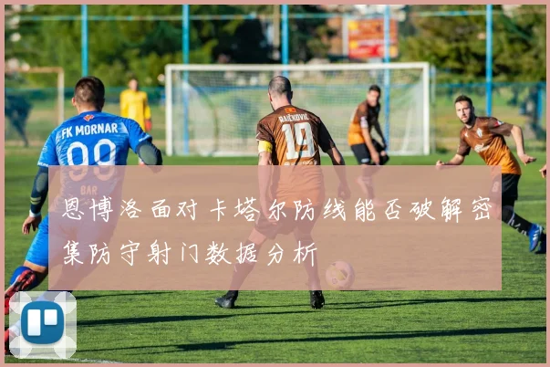 恩博洛面对卡塔尔防线能否破解密集防守射门数据分析