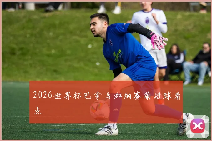 2026世界杯巴拿马加纳赛前进球看点