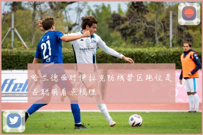 哈兰德面对伊拉克防线禁区跑位是否聪明看点梳理