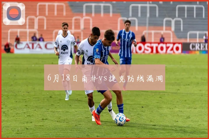 6月18日南非vs捷克防线漏洞