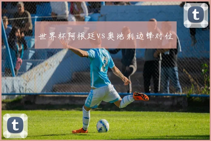 世界杯阿根廷vs奥地利边锋对位