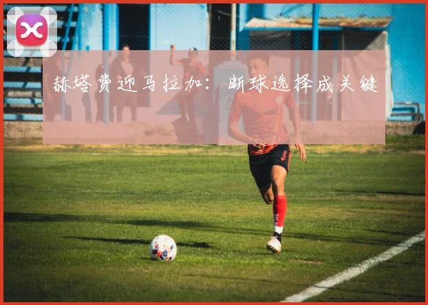 赫塔费迎马拉加：断球选择成关键