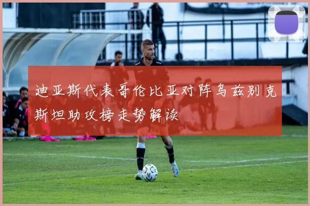 迪亚斯代表哥伦比亚对阵乌兹别克斯坦助攻榜走势解读