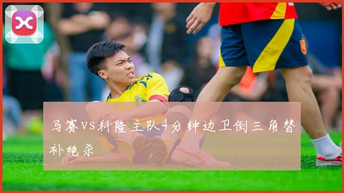 马赛vs科隆主队4分钟边卫倒三角替补绝杀