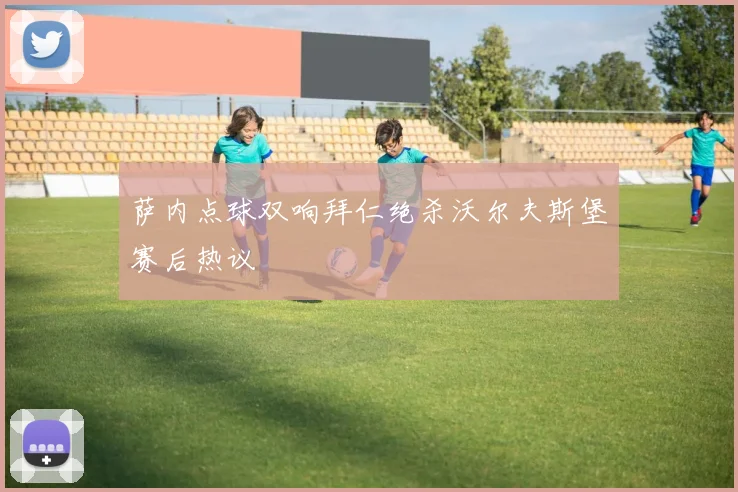 萨内点球双响拜仁绝杀沃尔夫斯堡赛后热议
