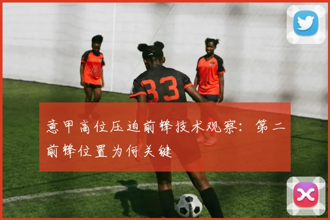 意甲高位压迫前锋技术观察：第二前锋位置为何关键