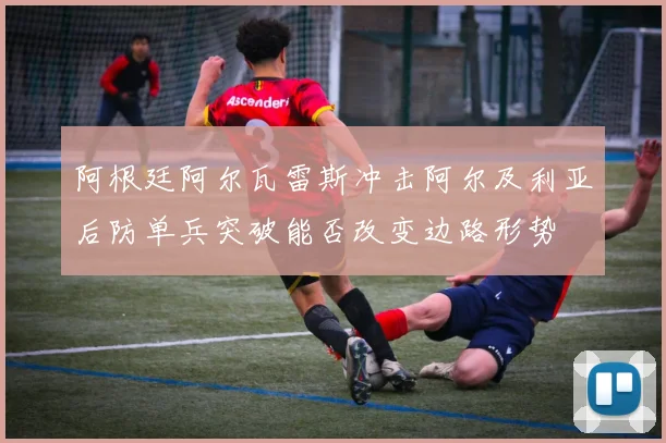 阿根廷阿尔瓦雷斯冲击阿尔及利亚后防单兵突破能否改变边路形势