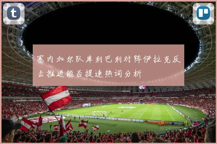 塞内加尔队库利巴利对阵伊拉克反击推进能否提速热词分析