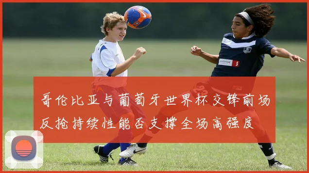 哥伦比亚与葡萄牙世界杯交锋前场反抢持续性能否支撑全场高强度