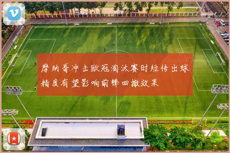 摩纳哥冲击欧冠淘汰赛时短传出球精度有望影响前锋回撤效果