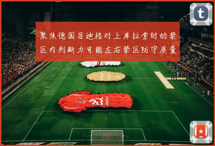 聚焦德国吕迪格对上库拉索时的禁区内判断力可能左右禁区防守质量