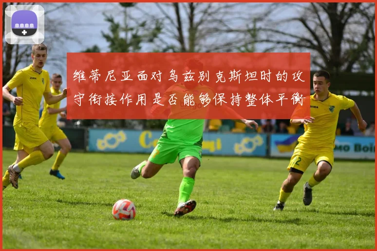 维蒂尼亚面对乌兹别克斯坦时的攻守衔接作用是否能够保持整体平衡