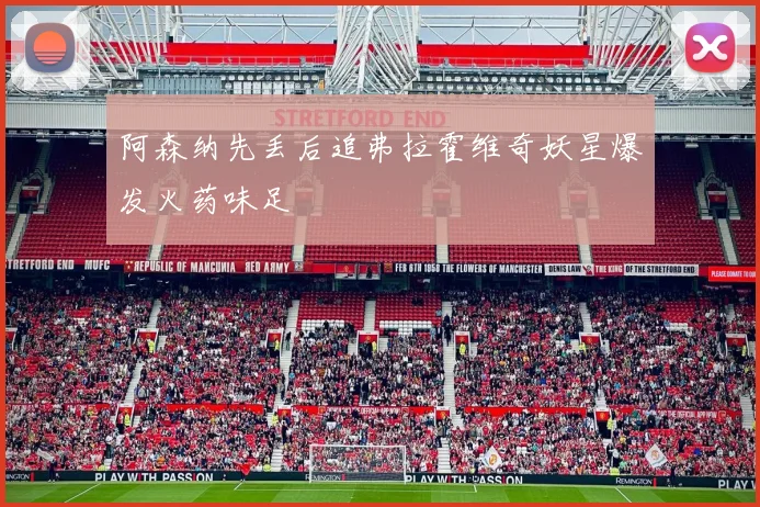 阿森纳先丢后追弗拉霍维奇妖星爆发火药味足