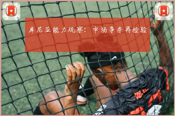 库尼亚能力观察：中场争夺再检验