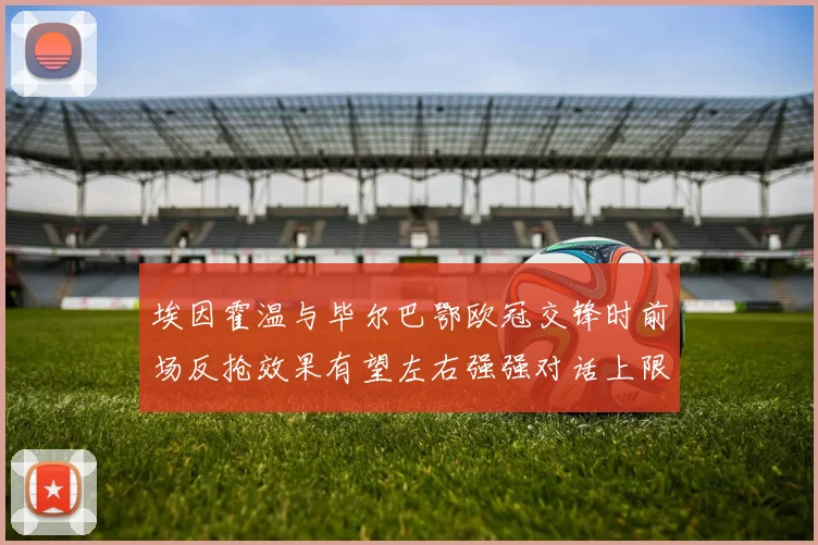 埃因霍温与毕尔巴鄂欧冠交锋时前场反抢效果有望左右强强对话上限