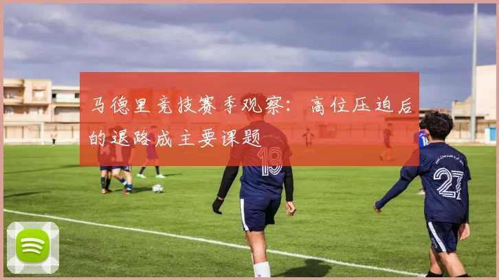 马德里竞技赛季观察：高位压迫后的退路成主要课题