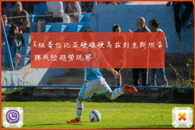 K组哥伦比亚硬碰硬乌兹别克斯坦黄牌风险趋势观察