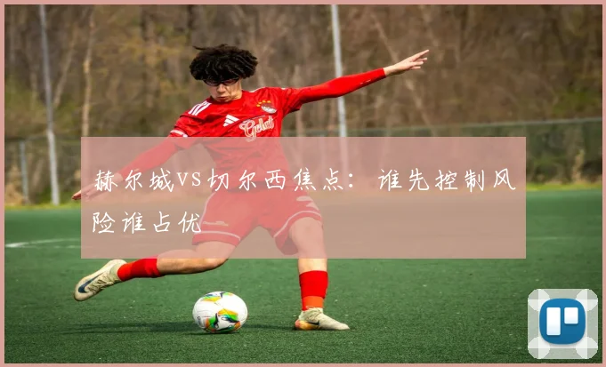 赫尔城vs切尔西焦点：谁先控制风险谁占优