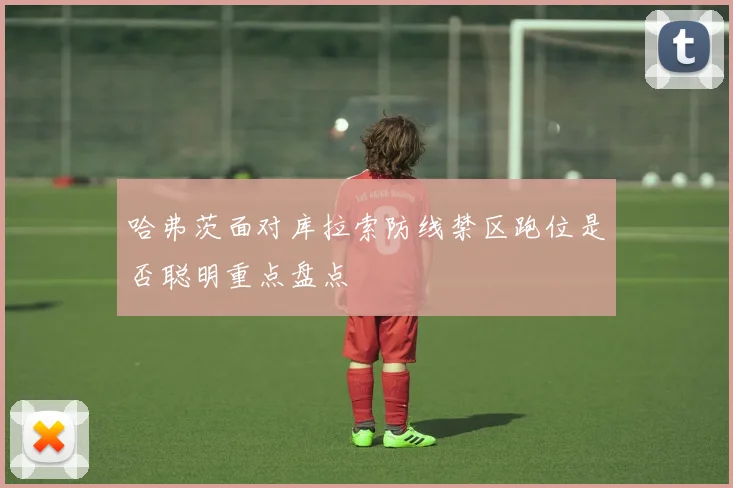哈弗茨面对库拉索防线禁区跑位是否聪明重点盘点