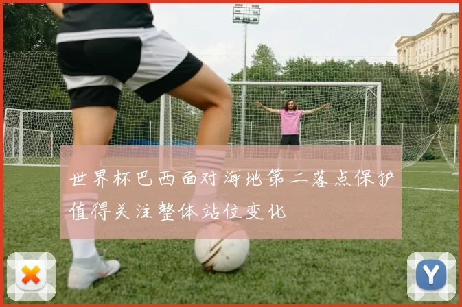世界杯巴西面对海地第二落点保护值得关注整体站位变化