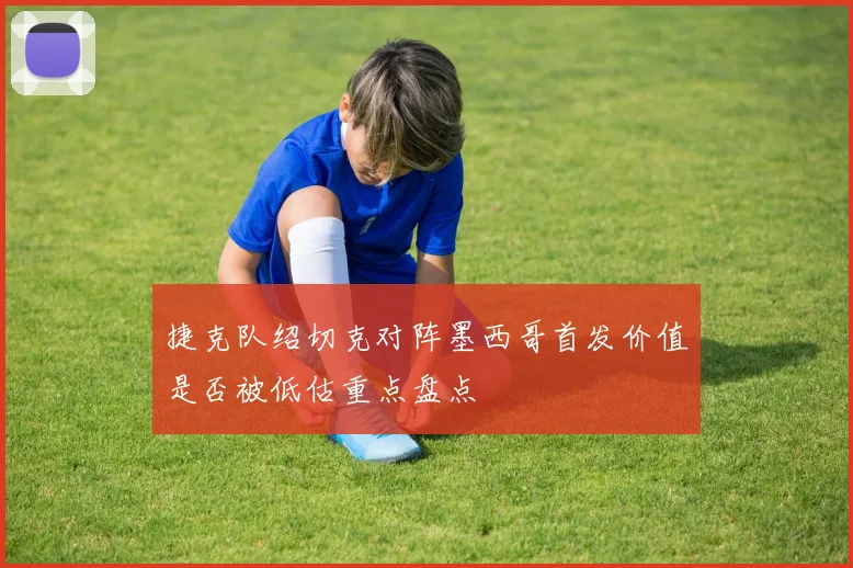 捷克队绍切克对阵墨西哥首发价值是否被低估重点盘点