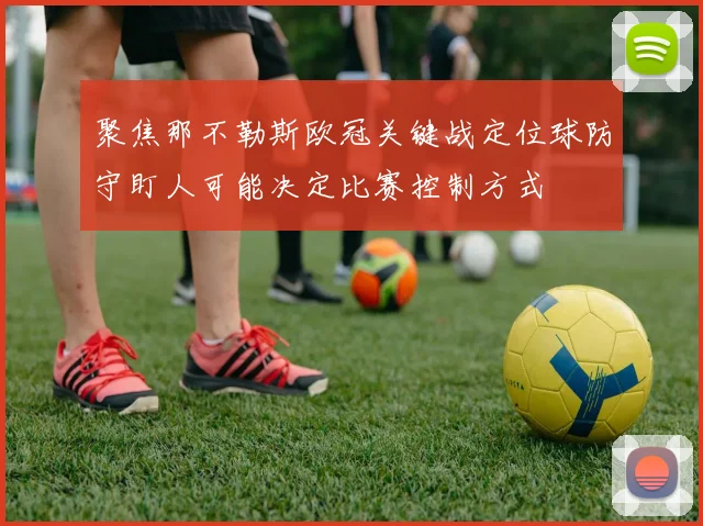 聚焦那不勒斯欧冠关键战定位球防守盯人可能决定比赛控制方式