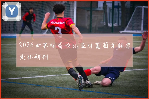 2026世界杯哥伦比亚对葡萄牙赔率变化研判
