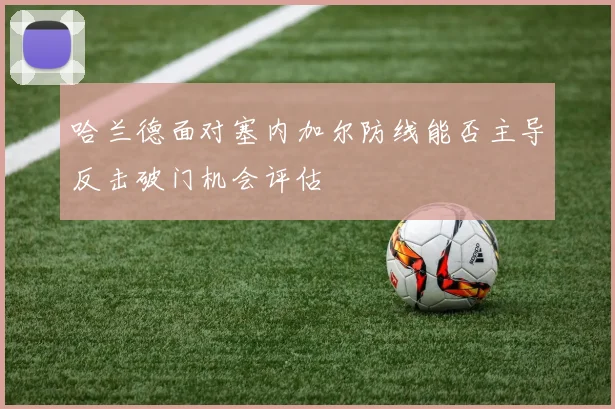 哈兰德面对塞内加尔防线能否主导反击破门机会评估