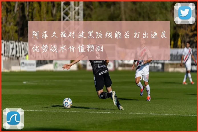 阿菲夫面对波黑防线能否打出速度优势战术价值预测