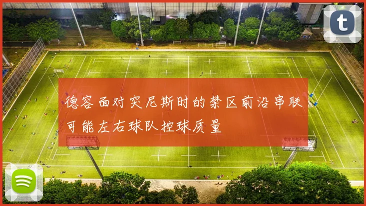 德容面对突尼斯时的禁区前沿串联可能左右球队控球质量
